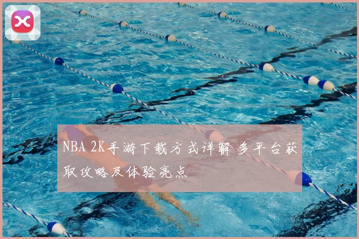 NBA 2K手游下载方式详解 多平台获取攻略及体验亮点