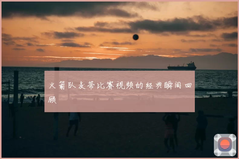 火箭队麦蒂比赛视频的经典瞬间回顾