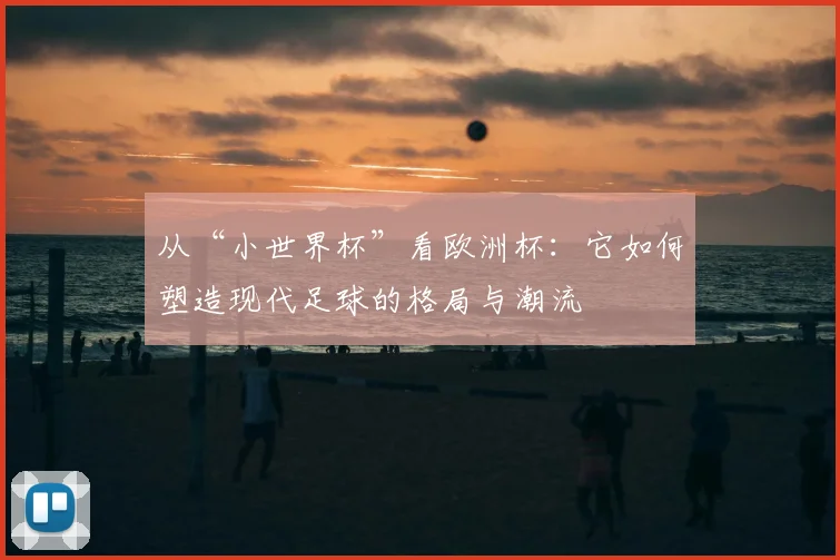 从“小世界杯”看欧洲杯：它如何塑造现代足球的格局与潮流