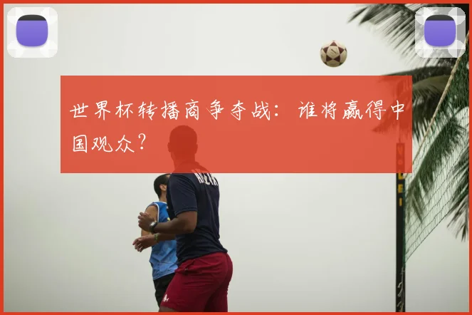 世界杯转播商争夺战：谁将赢得中国观众？