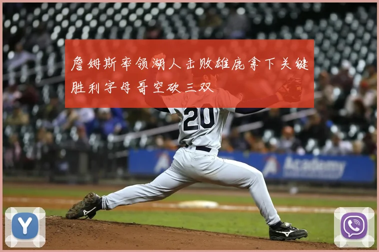 詹姆斯率领湖人击败雄鹿拿下关键胜利字母哥空砍三双