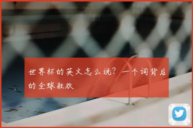 世界杯的英文怎么说？一个词背后的全球狂欢