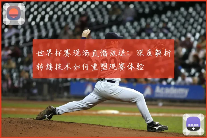 世界杯赛现场直播放送：深度解析转播技术如何重塑观赛体验