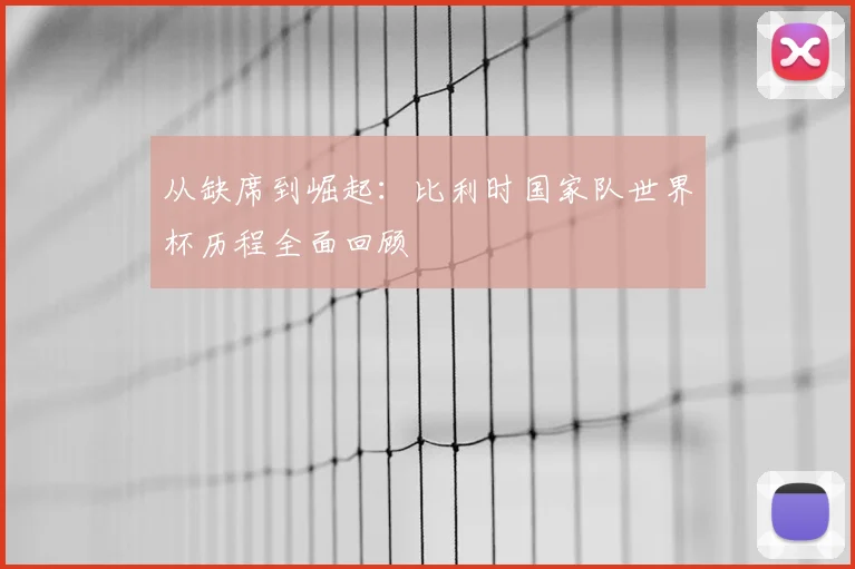 从缺席到崛起：比利时国家队世界杯历程全面回顾