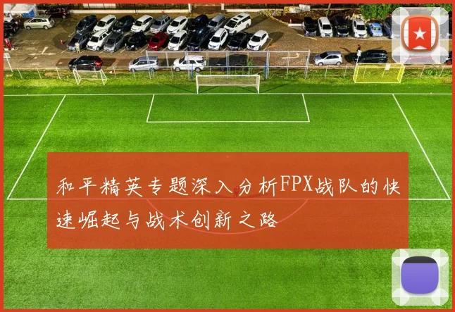 和平精英专题深入分析FPX战队的快速崛起与战术创新之路