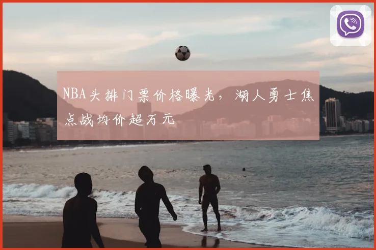 NBA头排门票价格曝光，湖人勇士焦点战均价超万元