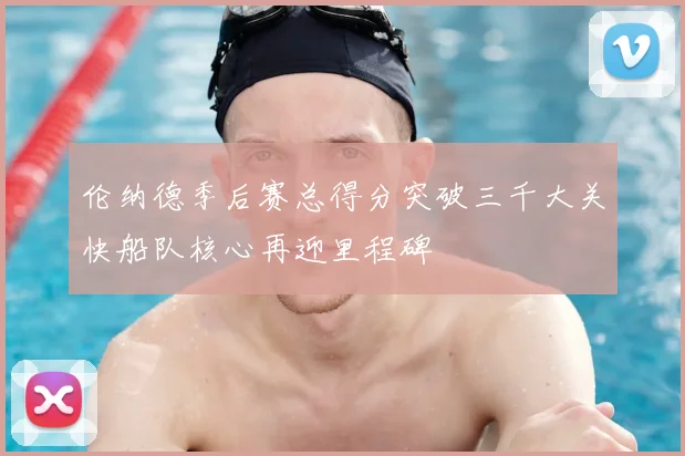 伦纳德季后赛总得分突破三千大关快船队核心再迎里程碑