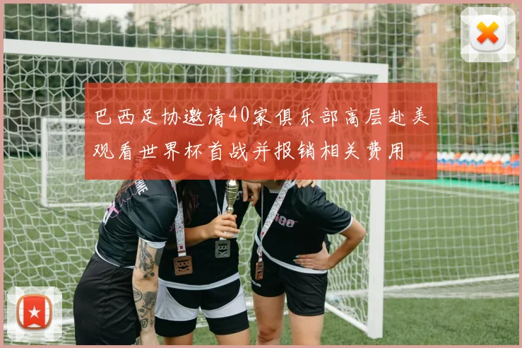 巴西足协邀请40家俱乐部高层赴美观看世界杯首战并报销相关费用