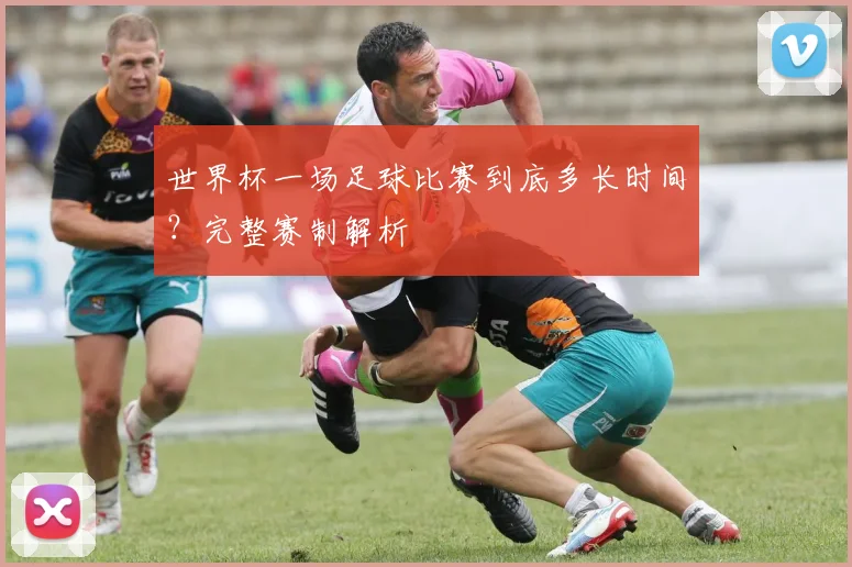 世界杯一场足球比赛到底多长时间?完整赛制解析