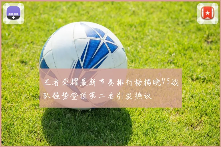 王者荣耀最新节奏排行榜揭晓V5战队强势登顶第二名引发热议