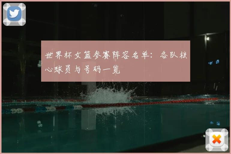 世界杯女篮参赛阵容名单：各队核心球员与号码一览