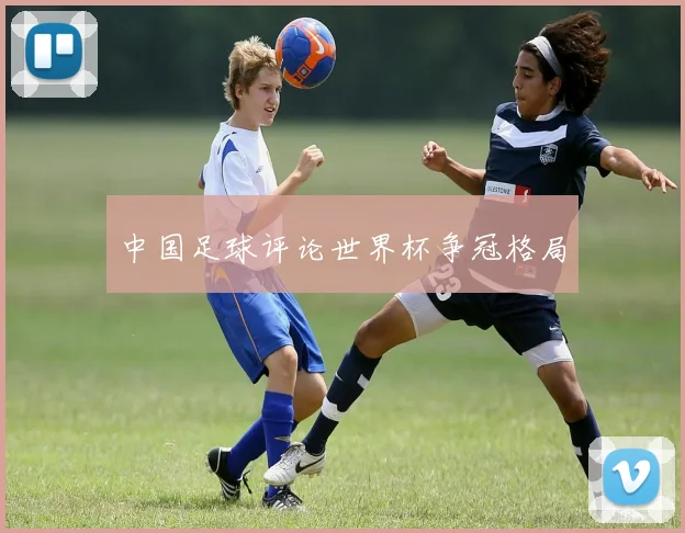 中国足球评论世界杯争冠格局