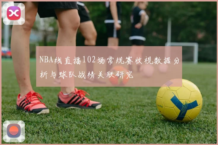 NBA线直播102场常规赛收视数据分析与球队战绩关联研究