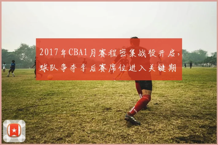 2017年CBA1月赛程密集战役开启，球队争夺季后赛席位进入关键期