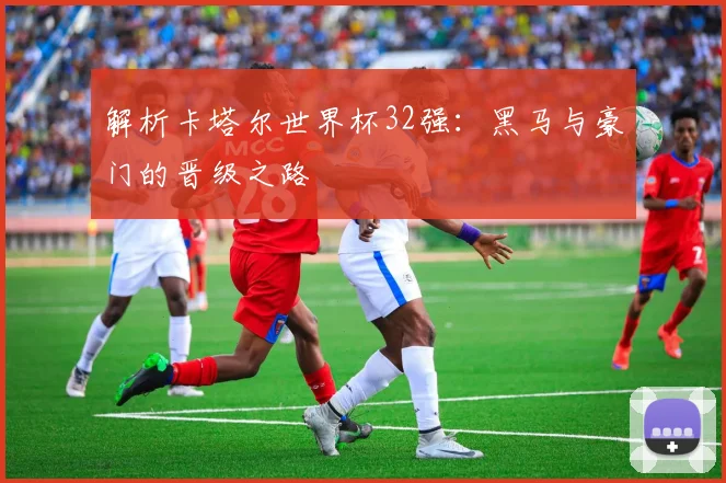 解析卡塔尔世界杯32强：黑马与豪门的晋级之路