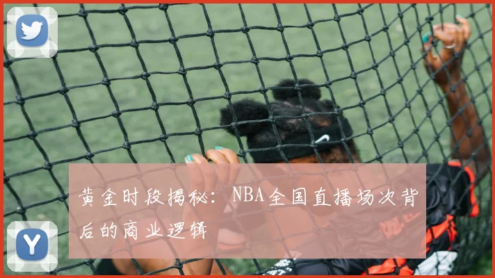 黄金时段揭秘：NBA全国直播场次背后的商业逻辑