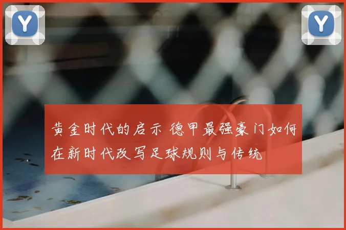 黄金时代的启示 德甲最强豪门如何在新时代改写足球规则与传统