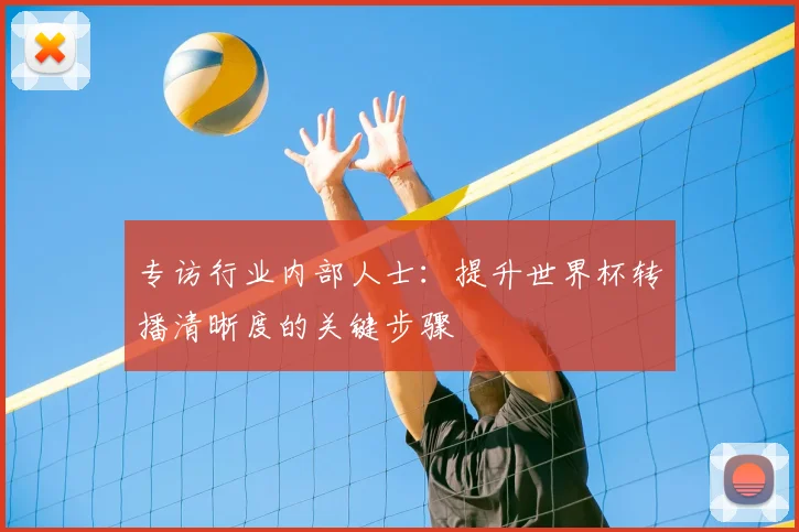 专访行业内部人士：提升世界杯转播清晰度的关键步骤