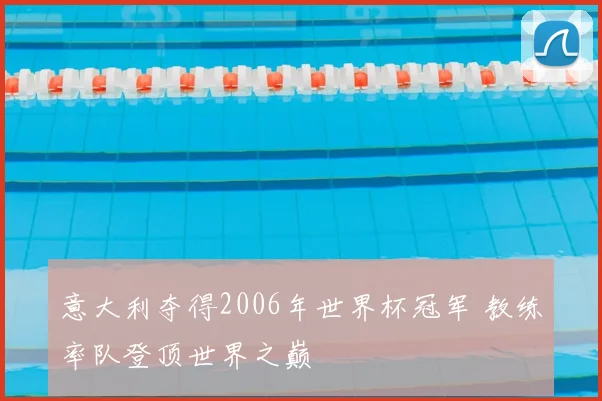 意大利夺得2006年世界杯冠军 教练率队登顶世界之巅