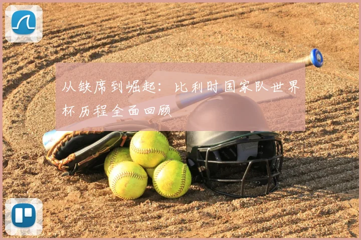 从缺席到崛起：比利时国家队世界杯历程全面回顾