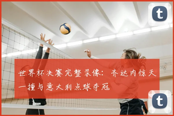世界杯决赛完整录像：齐达内惊天一撞与意大利点球夺冠