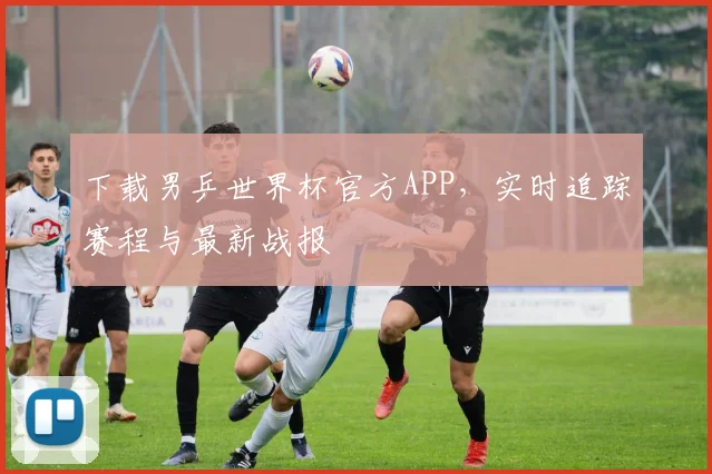 下载男乒世界杯官方APP，实时追踪赛程与最新战报