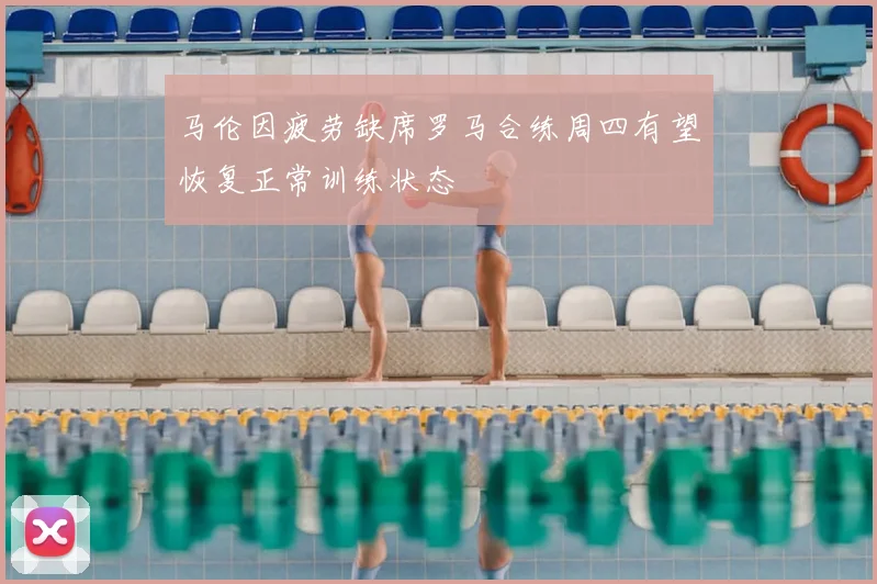 马伦因疲劳缺席罗马合练周四有望恢复正常训练状态