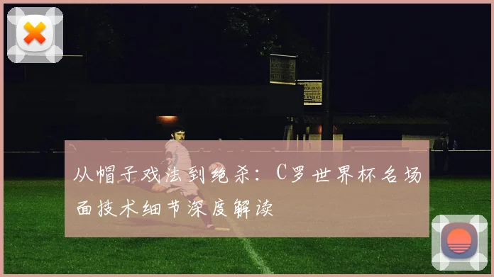 从帽子戏法到绝杀:C罗世界杯名场面技术细节深度解读