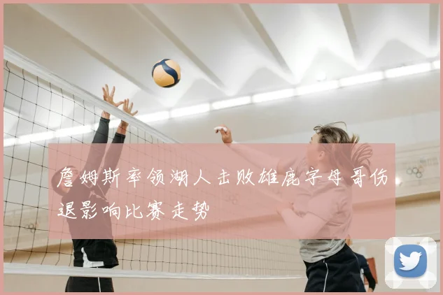詹姆斯率领湖人击败雄鹿字母哥伤退影响比赛走势