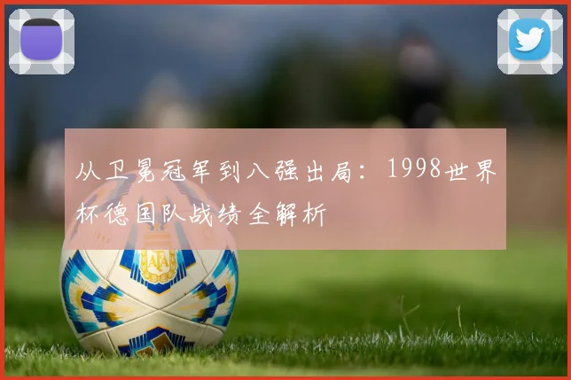 从卫冕冠军到八强出局：1998世界杯德国队战绩全解析