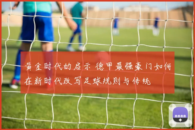 黄金时代的启示 德甲最强豪门如何在新时代改写足球规则与传统