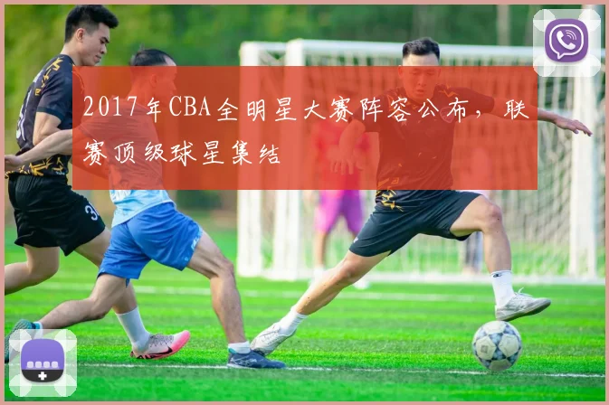 2017年CBA全明星大赛阵容公布，联赛顶级球星集结