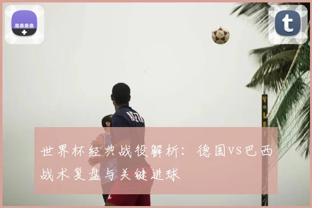 世界杯经典战役解析：德国vs巴西战术复盘与关键进球
