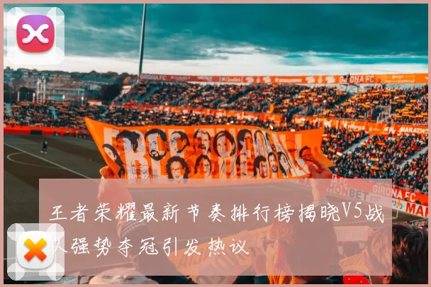王者荣耀最新节奏排行榜揭晓V5战队强势夺冠引发热议