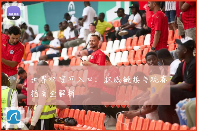 世界杯官网入口：权威链接与观赛指南全解析