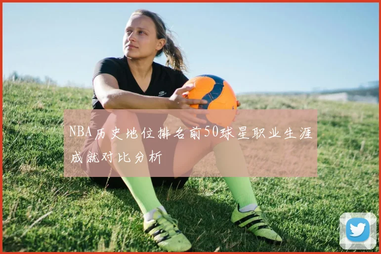 NBA历史地位排名前50球星职业生涯成就对比分析