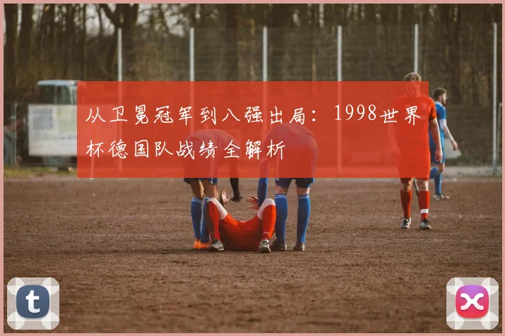 从卫冕冠军到八强出局：1998世界杯德国队战绩全解析