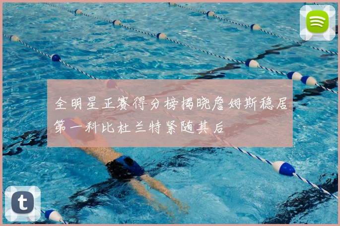 全明星正赛得分榜揭晓詹姆斯稳居第一科比杜兰特紧随其后