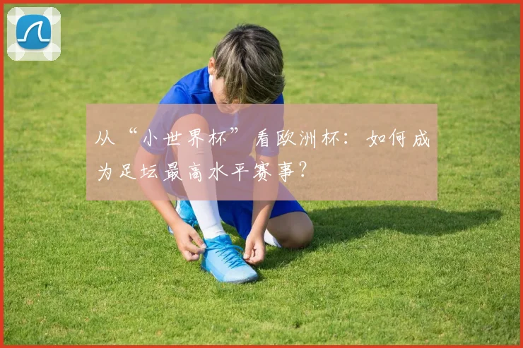 从“小世界杯”看欧洲杯：如何成为足坛最高水平赛事？