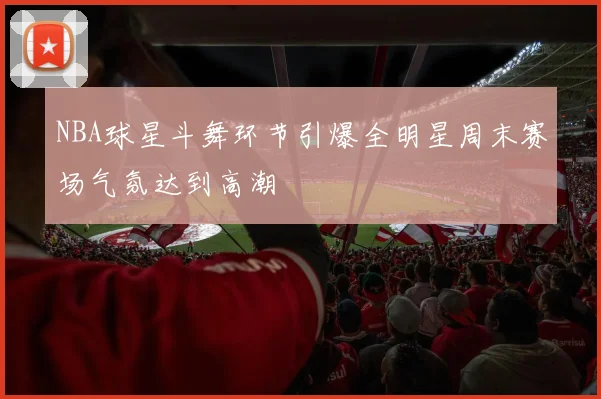NBA球星斗舞环节引爆全明星周末赛场气氛达到高潮