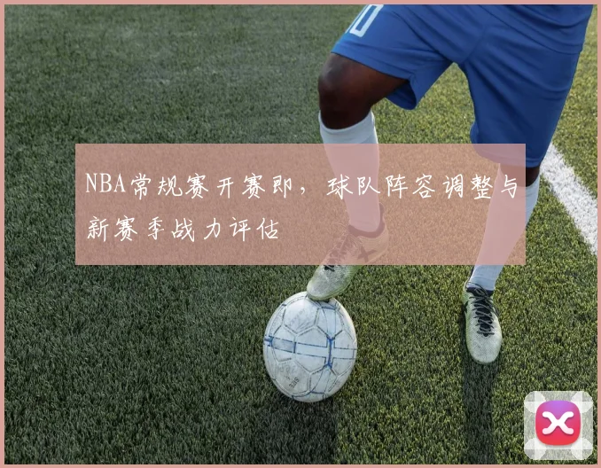 NBA常规赛开赛即，球队阵容调整与新赛季战力评估