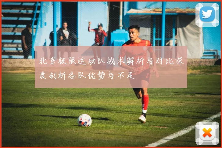 北京极限运动队战术解析与对比深度剖析各队优势与不足