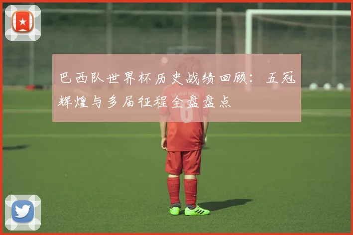 巴西队世界杯历史战绩回顾：五冠辉煌与多届征程全盘盘点
