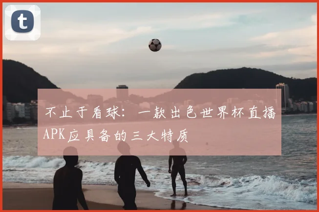 不止于看球:一款出色世界杯直播APK应具备的三大特质