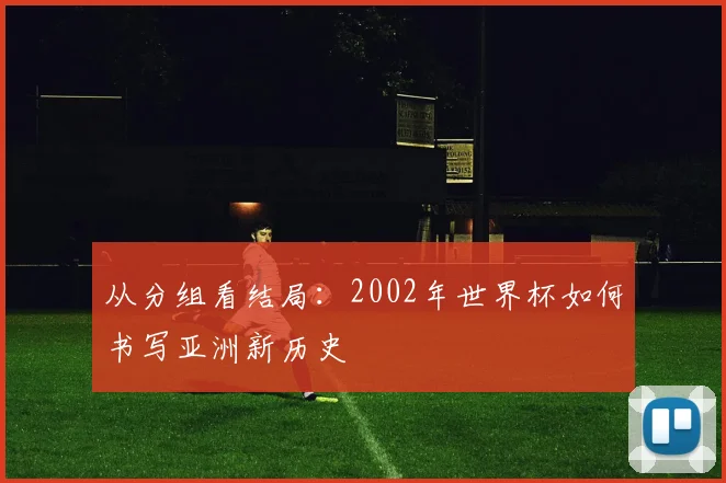 从分组看结局：2002年世界杯如何书写亚洲新历史