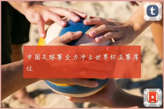中国足球赛全力冲击世界杯正赛席位