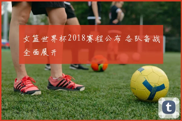 女篮世界杯2018赛程公布 各队备战全面展开