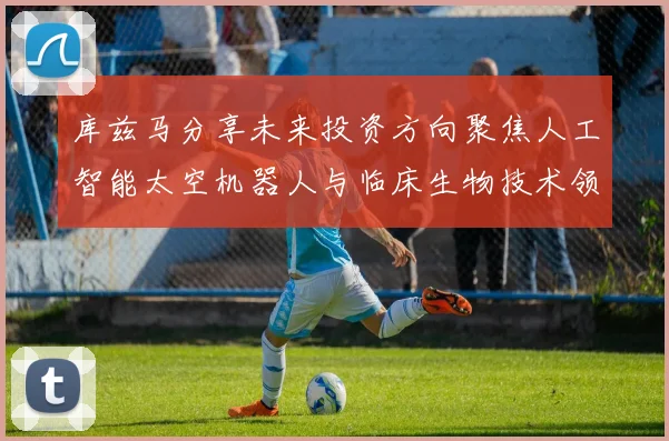 库兹马分享未来投资方向聚焦人工智能太空机器人与临床生物技术领域