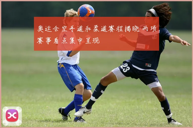 奥运会空手道和柔道赛程揭晓 两项赛事看点集中呈现