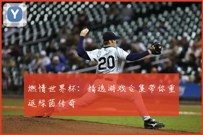 燃情世界杯：精选游戏合集带你重返绿茵传奇